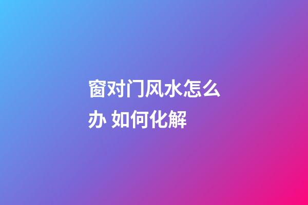 窗对门风水怎么办 如何化解
